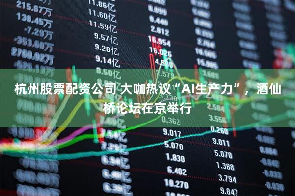 杭州股票配资公司 大咖热议“AI生产力”，酒仙桥论坛在京举行