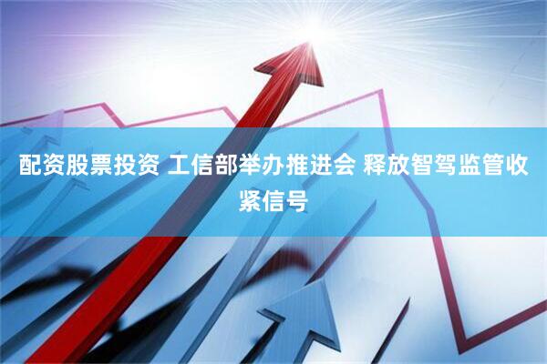 配资股票投资 工信部举办推进会 释放智驾监管收紧信号