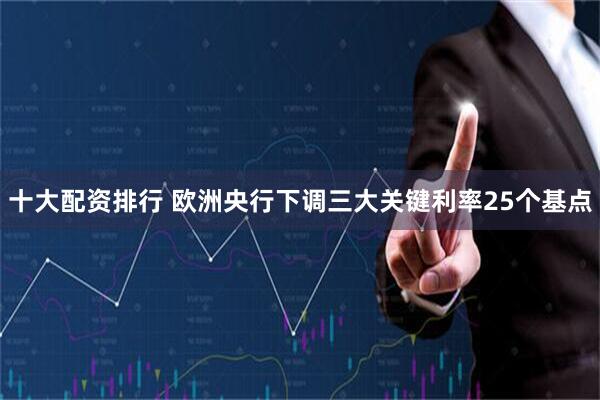 十大配资排行 欧洲央行下调三大关键利率25个基点