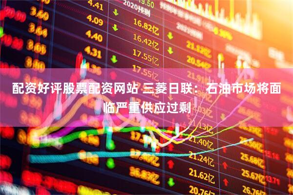 配资好评股票配资网站 三菱日联：石油市场将面临严重供应过剩