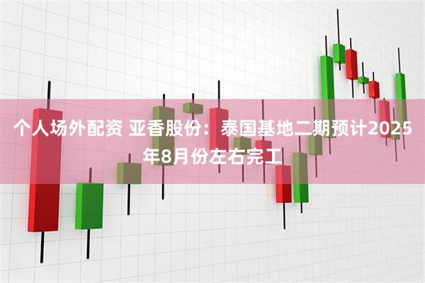 个人场外配资 亚香股份：泰国基地二期预计2025年8月份左右完工