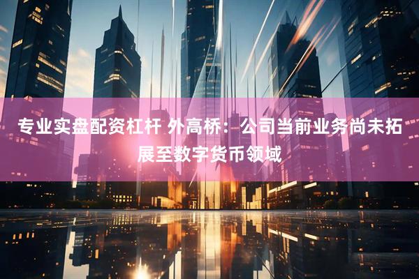 专业实盘配资杠杆 外高桥：公司当前业务尚未拓展至数字货币领域