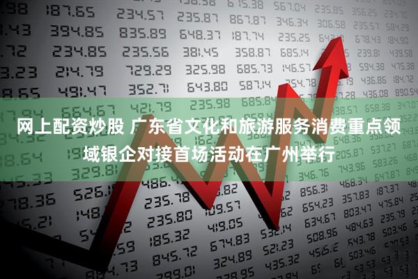 网上配资炒股 广东省文化和旅游服务消费重点领域银企对接首场活动在广州举行