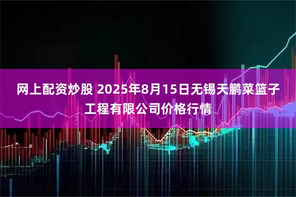 网上配资炒股 2025年8月15日无锡天鹏菜篮子工程有限公司价格行情