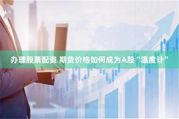 办理股票配资 期货价格如何成为A股“温度计”