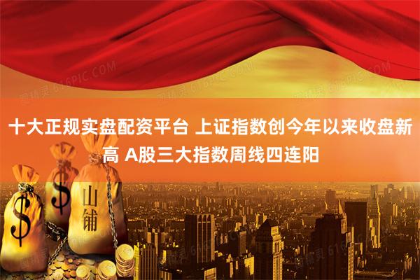 十大正规实盘配资平台 上证指数创今年以来收盘新高 A股三大指数周线四连阳