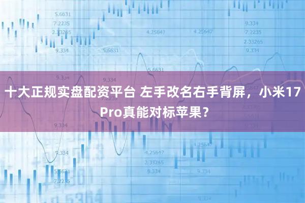 十大正规实盘配资平台 左手改名右手背屏，小米17 Pro真能对标苹果？