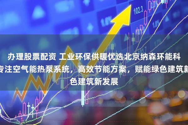 办理股票配资 工业环保供暖优选北京纳森环能科技，专注空气能热泵系统，高效节能方案，赋能绿色建筑新发展