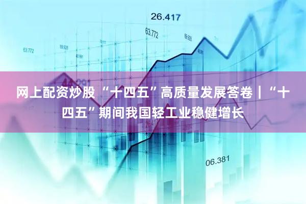网上配资炒股 “十四五”高质量发展答卷｜“十四五”期间我国轻工业稳健增长