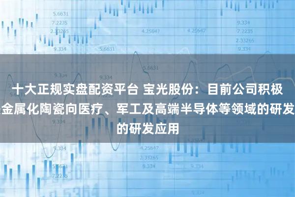 十大正规实盘配资平台 宝光股份：目前公司积极推进金属化陶瓷向医疗、军工及高端半导体等领域的研发应用