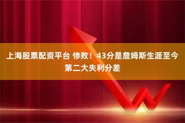 上海股票配资平台 惨败！43分是詹姆斯生涯至今第二大失利分差